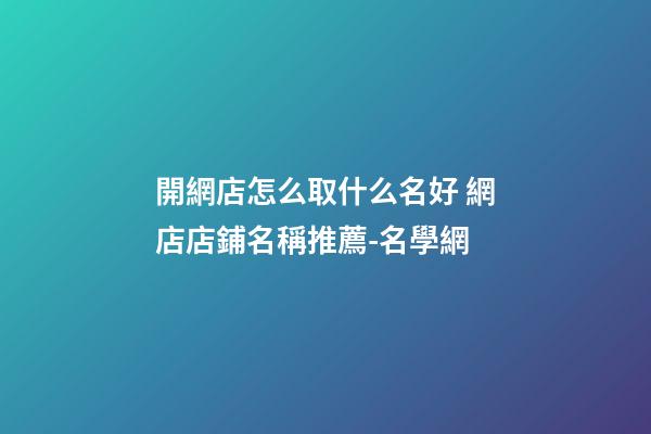 開網店怎么取什么名好 網店店鋪名稱推薦-名學網-第1張-店鋪起名-玄機派